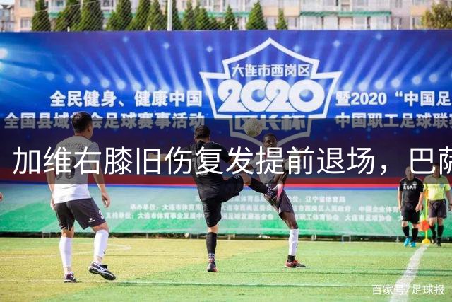加维右膝旧伤复发提前退场，巴萨紧急安排医疗检查