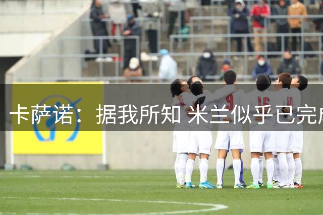 卡萨诺：据我所知 米兰似乎已完成了贝洛蒂的交易