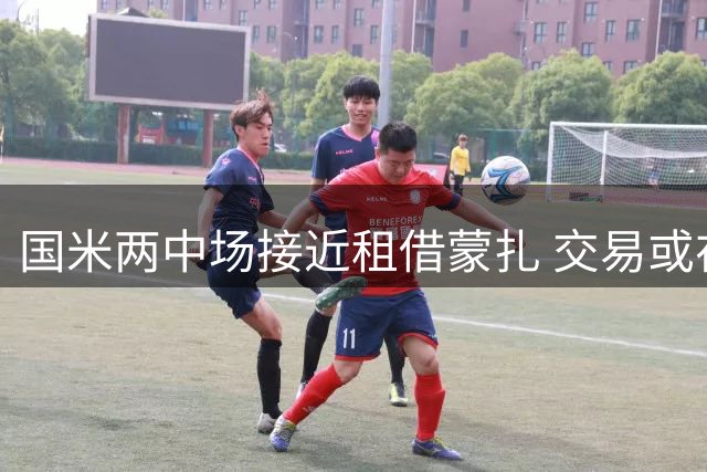国米两中场接近租借蒙扎 交易或在意甲首轮后完成