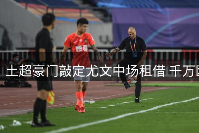 土超豪门敲定尤文中场租借 千万欧元买断条款曝光