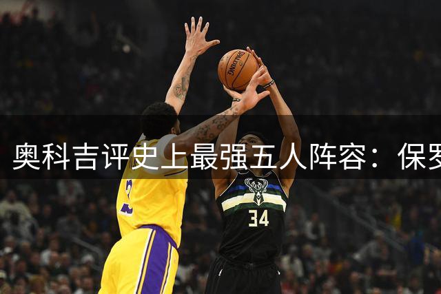 奥科吉评史上最强五人阵容：保罗乔丹领衔梦幻队