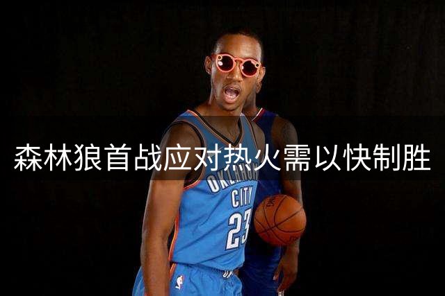 森林狼首战应对热火需以快制胜