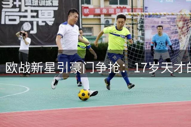 欧战新星引豪门争抢：17岁天才的国籍抉择与英超未来