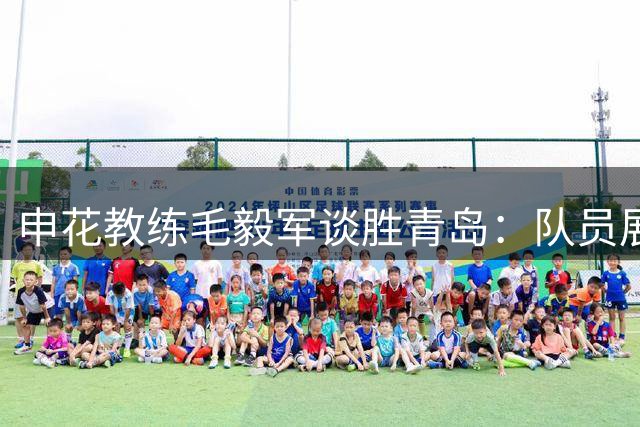 申花教练毛毅军谈胜青岛：队员展现担当 谢鹏飞带病坚持半场