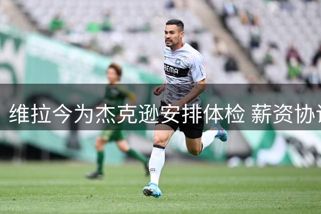 维拉今为杰克逊安排体检 薪资协议仍在最后磋商
