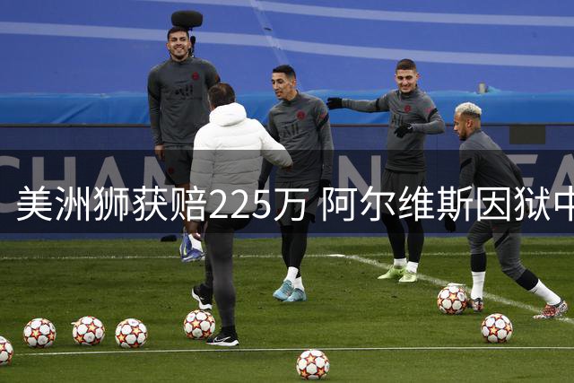 美洲狮获赔225万 阿尔维斯因狱中违约遭判罚
