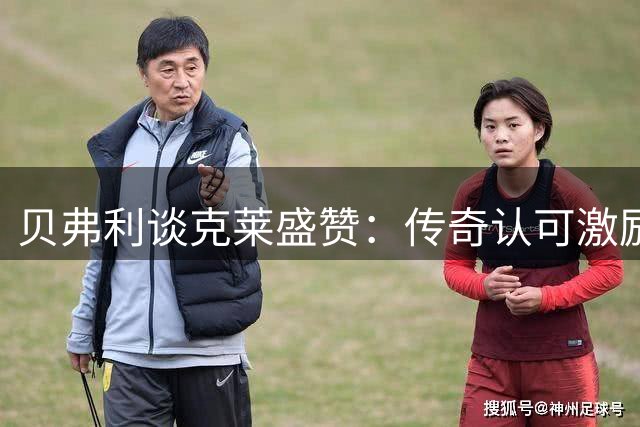 贝弗利谈克莱盛赞：传奇认可激励人心