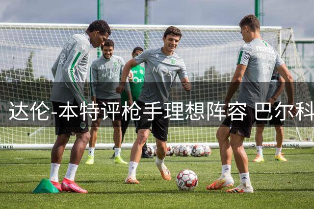达伦-本特评枪手理想阵容 巴尔科拉左路阿尔瓦雷斯突前