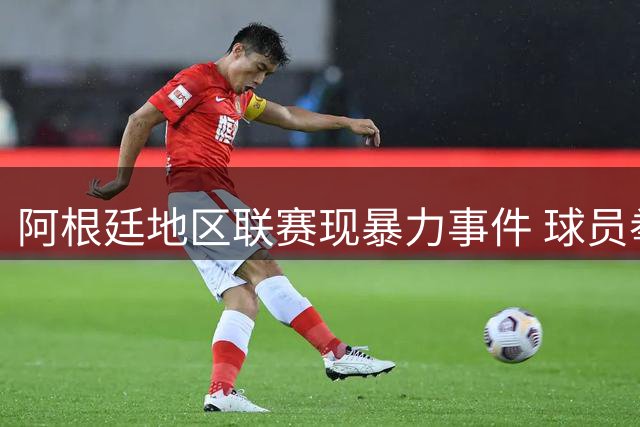 阿根廷地区联赛现暴力事件 球员拳击裁判遭警方拘押