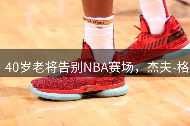 40岁老将告别NBA赛场，杰夫-格林传奇生涯画上句点